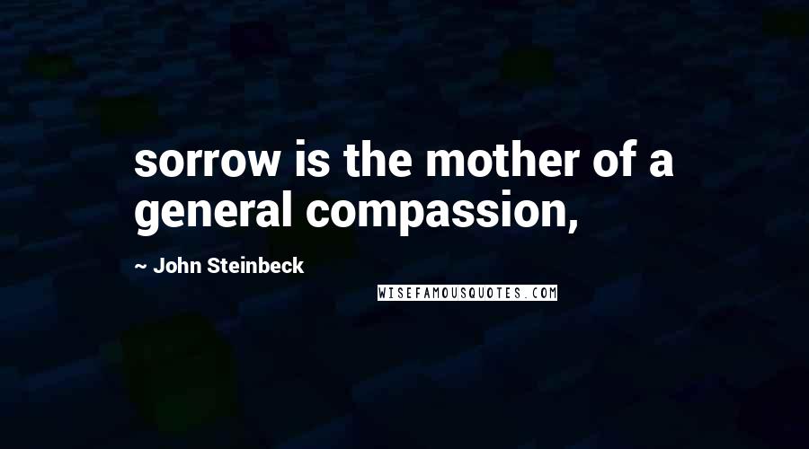 John Steinbeck Quotes: sorrow is the mother of a general compassion,