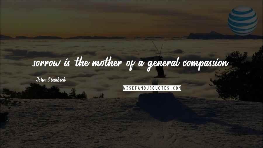 John Steinbeck Quotes: sorrow is the mother of a general compassion,
