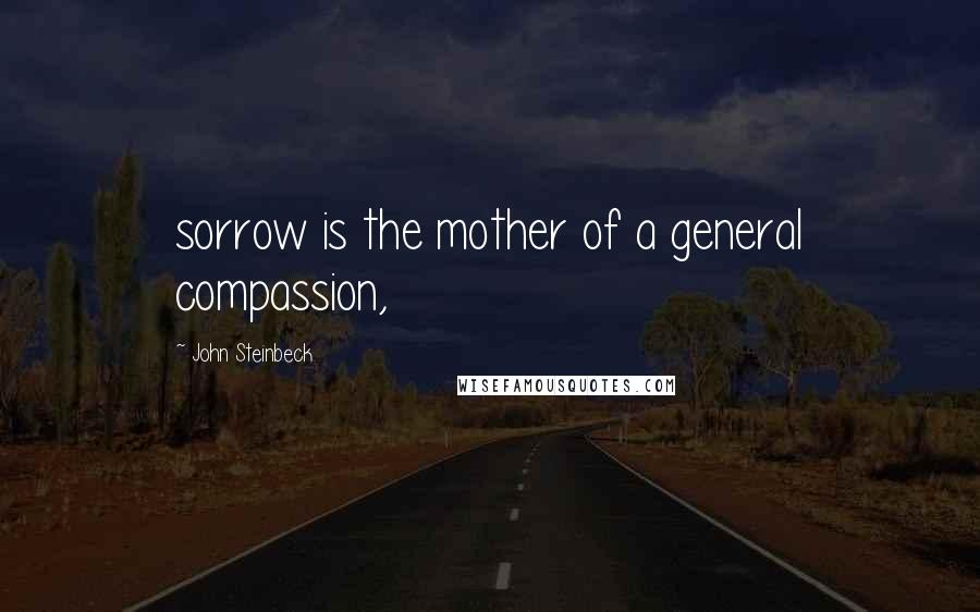 John Steinbeck Quotes: sorrow is the mother of a general compassion,