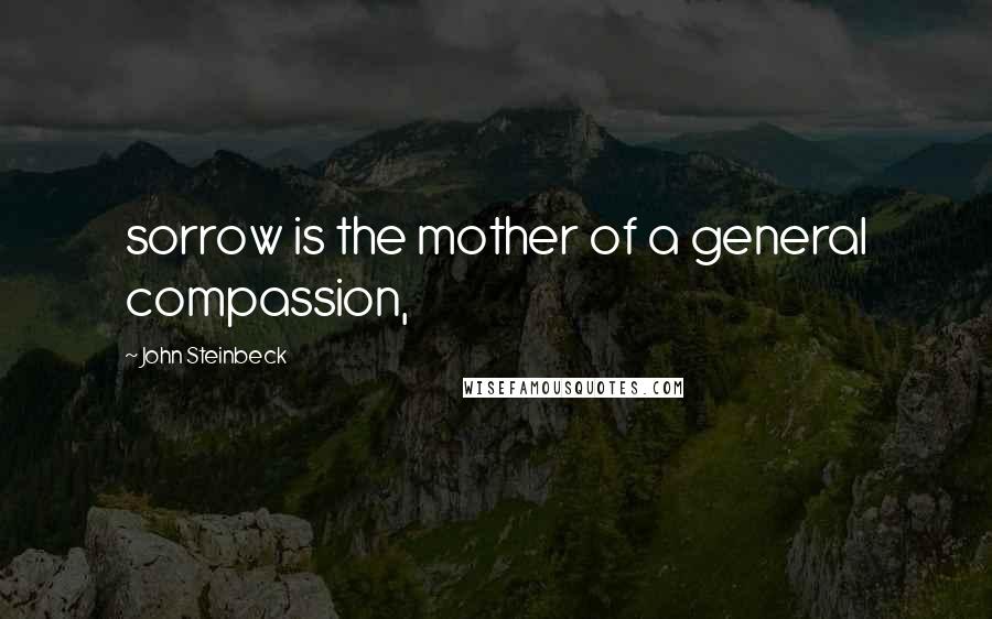 John Steinbeck Quotes: sorrow is the mother of a general compassion,