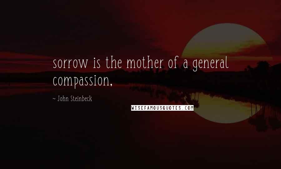 John Steinbeck Quotes: sorrow is the mother of a general compassion,