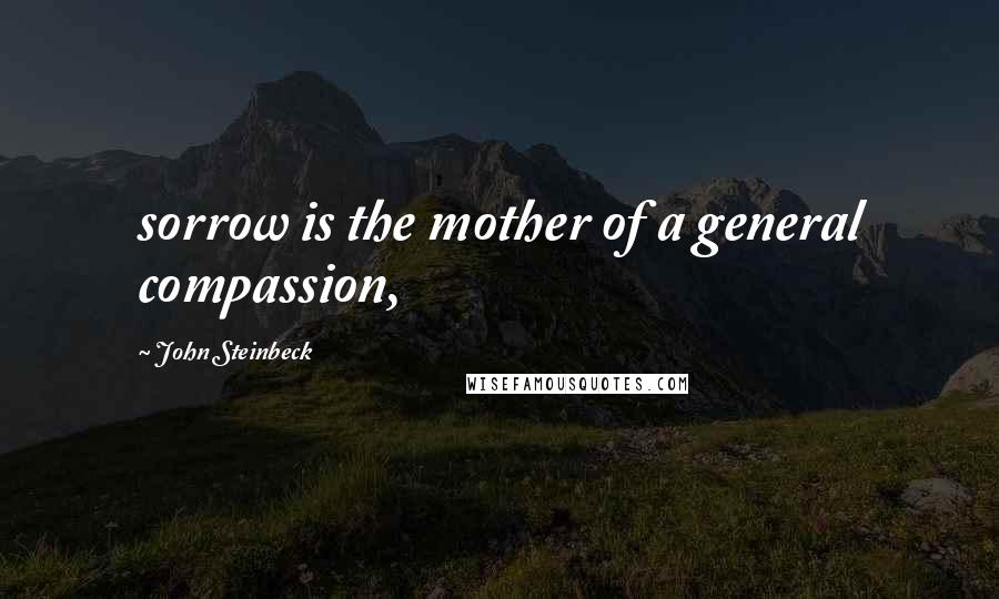 John Steinbeck Quotes: sorrow is the mother of a general compassion,