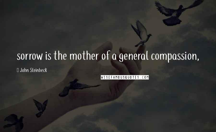 John Steinbeck Quotes: sorrow is the mother of a general compassion,