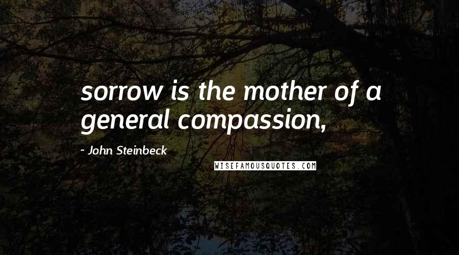 John Steinbeck Quotes: sorrow is the mother of a general compassion,