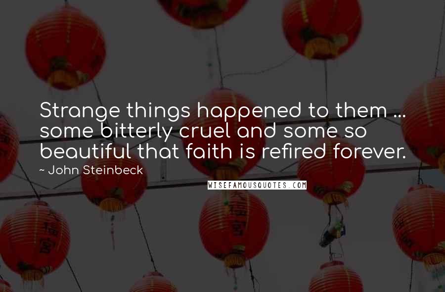 John Steinbeck Quotes: Strange things happened to them ... some bitterly cruel and some so beautiful that faith is refired forever.