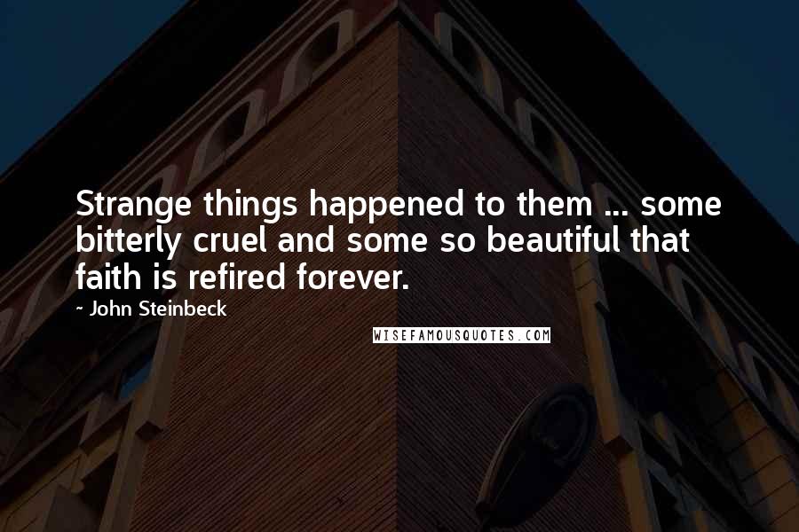 John Steinbeck Quotes: Strange things happened to them ... some bitterly cruel and some so beautiful that faith is refired forever.