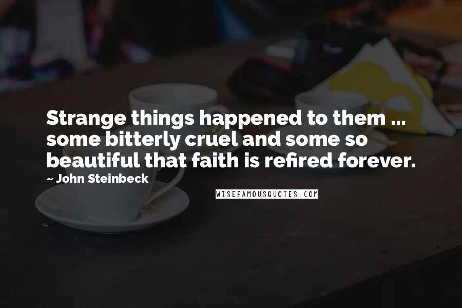 John Steinbeck Quotes: Strange things happened to them ... some bitterly cruel and some so beautiful that faith is refired forever.