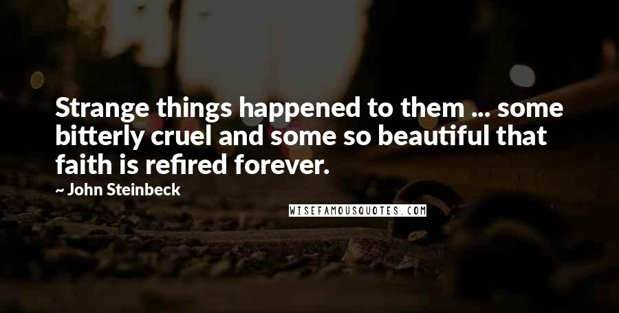 John Steinbeck Quotes: Strange things happened to them ... some bitterly cruel and some so beautiful that faith is refired forever.