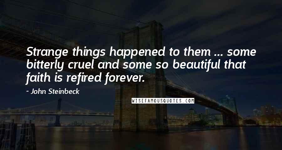 John Steinbeck Quotes: Strange things happened to them ... some bitterly cruel and some so beautiful that faith is refired forever.