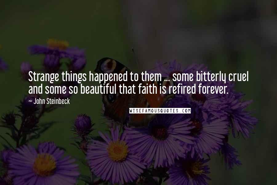 John Steinbeck Quotes: Strange things happened to them ... some bitterly cruel and some so beautiful that faith is refired forever.