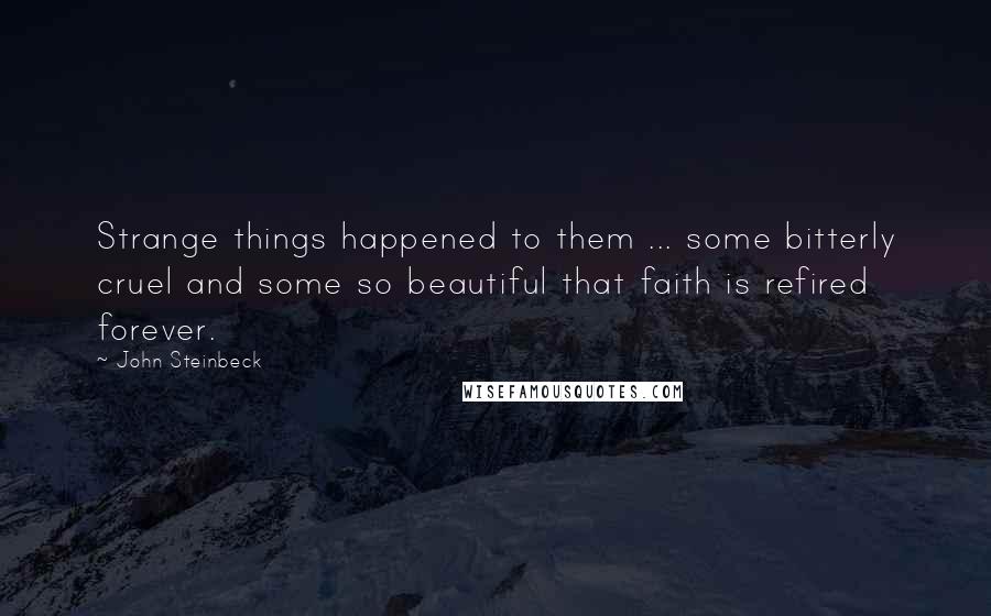 John Steinbeck Quotes: Strange things happened to them ... some bitterly cruel and some so beautiful that faith is refired forever.