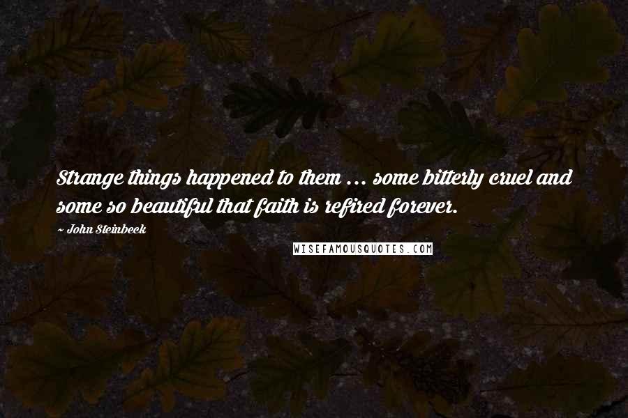 John Steinbeck Quotes: Strange things happened to them ... some bitterly cruel and some so beautiful that faith is refired forever.