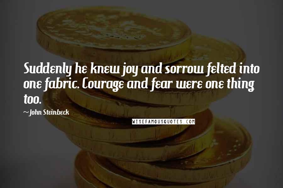 John Steinbeck Quotes: Suddenly he knew joy and sorrow felted into one fabric. Courage and fear were one thing too.