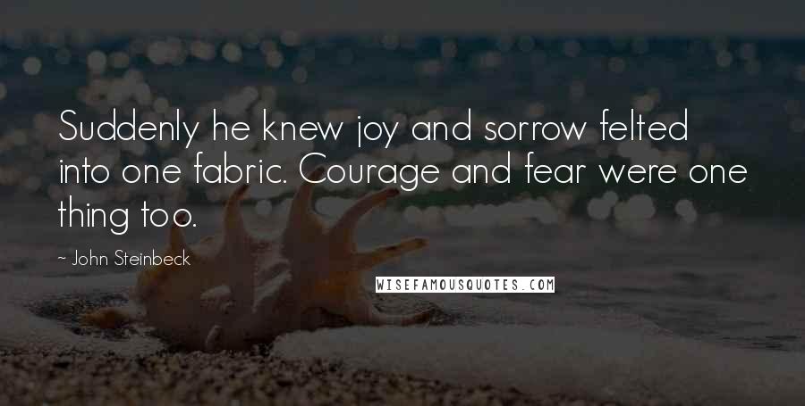 John Steinbeck Quotes: Suddenly he knew joy and sorrow felted into one fabric. Courage and fear were one thing too.