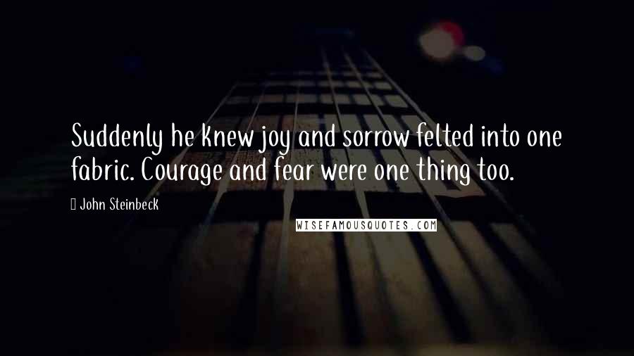 John Steinbeck Quotes: Suddenly he knew joy and sorrow felted into one fabric. Courage and fear were one thing too.