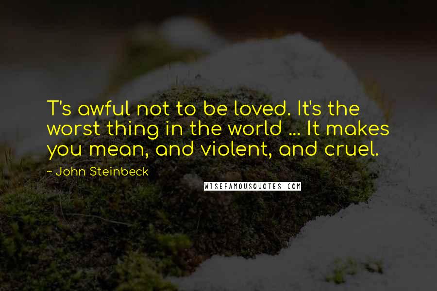 John Steinbeck Quotes: T's awful not to be loved. It's the worst thing in the world ... It makes you mean, and violent, and cruel.
