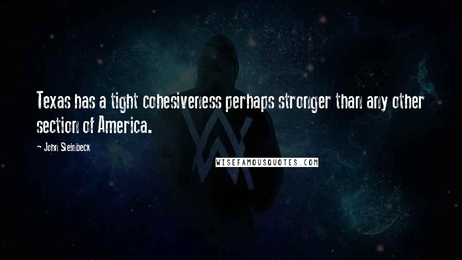 John Steinbeck Quotes: Texas has a tight cohesiveness perhaps stronger than any other section of America.