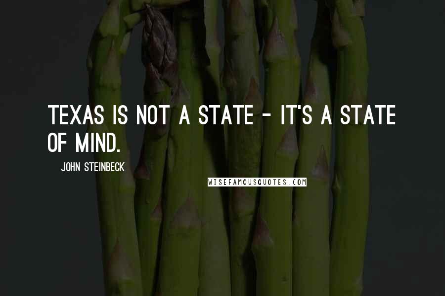 John Steinbeck Quotes: Texas is not a state - it's a state of mind.