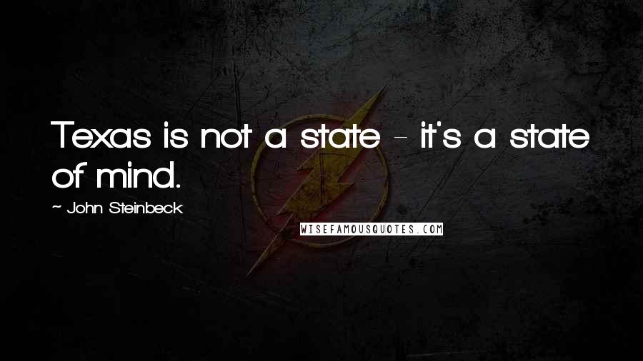 John Steinbeck Quotes: Texas is not a state - it's a state of mind.