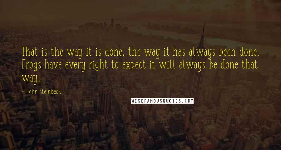 John Steinbeck Quotes: That is the way it is done, the way it has always been done. Frogs have every right to expect it will always be done that way.