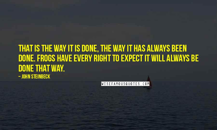 John Steinbeck Quotes: That is the way it is done, the way it has always been done. Frogs have every right to expect it will always be done that way.