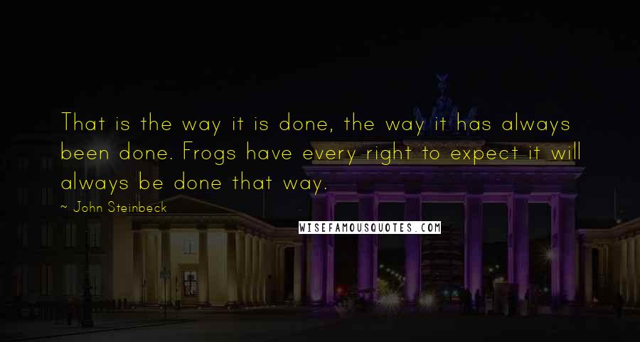 John Steinbeck Quotes: That is the way it is done, the way it has always been done. Frogs have every right to expect it will always be done that way.