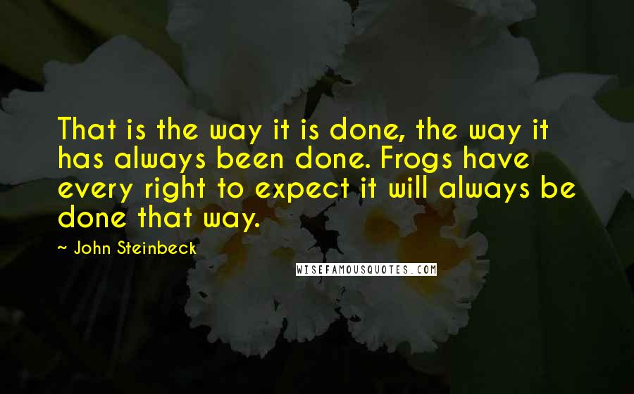 John Steinbeck Quotes: That is the way it is done, the way it has always been done. Frogs have every right to expect it will always be done that way.