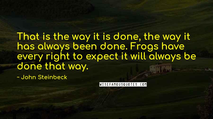John Steinbeck Quotes: That is the way it is done, the way it has always been done. Frogs have every right to expect it will always be done that way.