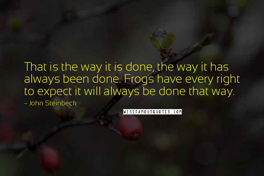 John Steinbeck Quotes: That is the way it is done, the way it has always been done. Frogs have every right to expect it will always be done that way.