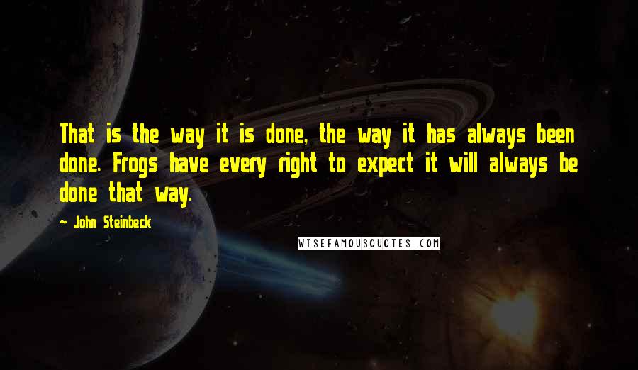 John Steinbeck Quotes: That is the way it is done, the way it has always been done. Frogs have every right to expect it will always be done that way.