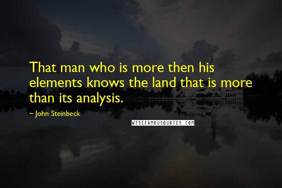 John Steinbeck Quotes: That man who is more then his elements knows the land that is more than its analysis.