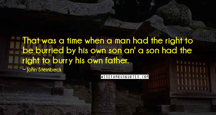 John Steinbeck Quotes: That was a time when a man had the right to be burried by his own son an' a son had the right to burry his own father.