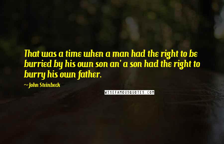 John Steinbeck Quotes: That was a time when a man had the right to be burried by his own son an' a son had the right to burry his own father.