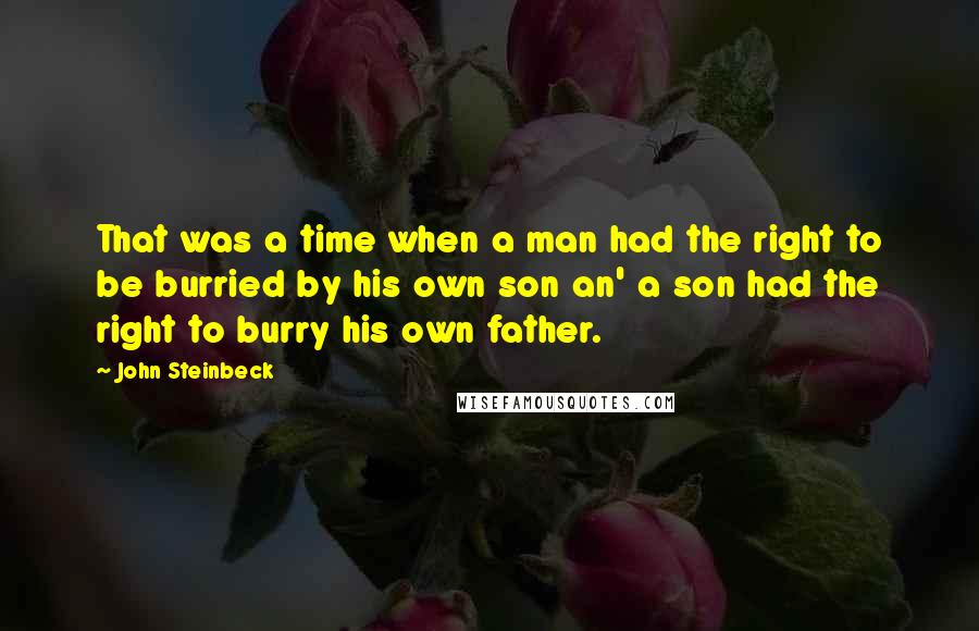 John Steinbeck Quotes: That was a time when a man had the right to be burried by his own son an' a son had the right to burry his own father.