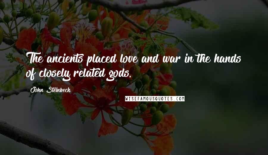 John Steinbeck Quotes: The ancients placed love and war in the hands of closely related gods.