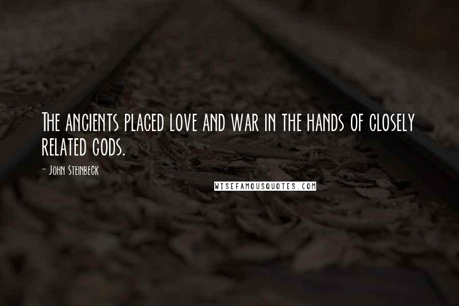 John Steinbeck Quotes: The ancients placed love and war in the hands of closely related gods.