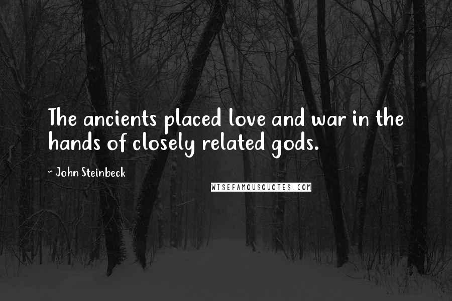 John Steinbeck Quotes: The ancients placed love and war in the hands of closely related gods.
