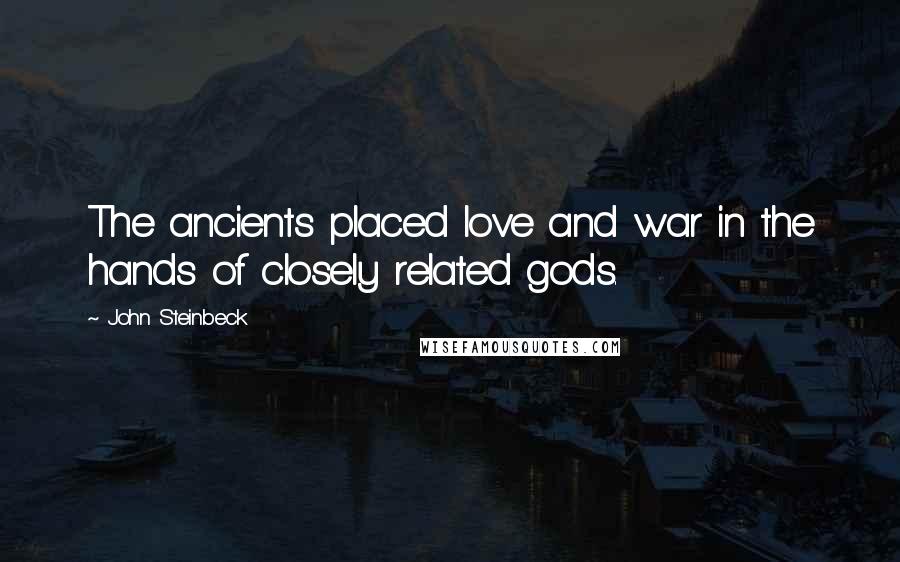 John Steinbeck Quotes: The ancients placed love and war in the hands of closely related gods.