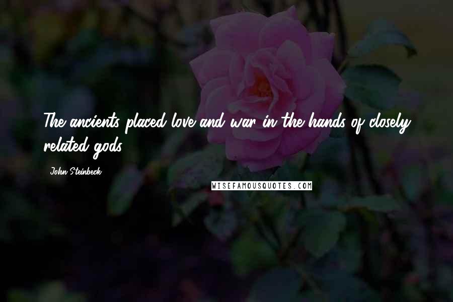 John Steinbeck Quotes: The ancients placed love and war in the hands of closely related gods.