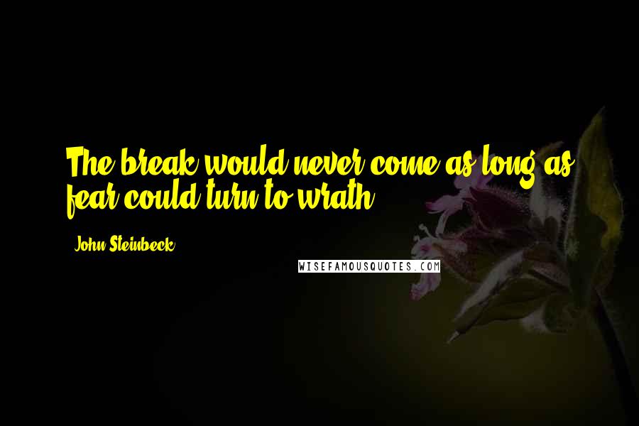 John Steinbeck Quotes: The break would never come as long as fear could turn to wrath.