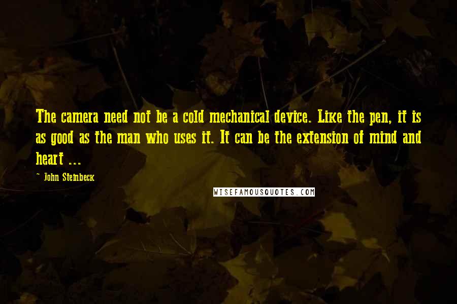 John Steinbeck Quotes: The camera need not be a cold mechanical device. Like the pen, it is as good as the man who uses it. It can be the extension of mind and heart ...