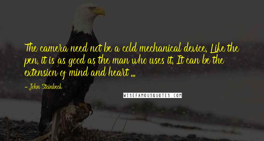 John Steinbeck Quotes: The camera need not be a cold mechanical device. Like the pen, it is as good as the man who uses it. It can be the extension of mind and heart ...
