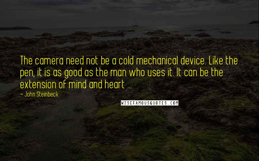 John Steinbeck Quotes: The camera need not be a cold mechanical device. Like the pen, it is as good as the man who uses it. It can be the extension of mind and heart ...