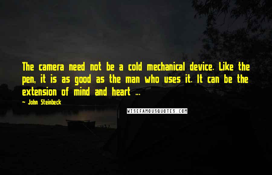 John Steinbeck Quotes: The camera need not be a cold mechanical device. Like the pen, it is as good as the man who uses it. It can be the extension of mind and heart ...