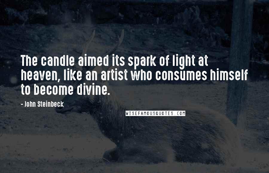 John Steinbeck Quotes: The candle aimed its spark of light at heaven, like an artist who consumes himself to become divine.