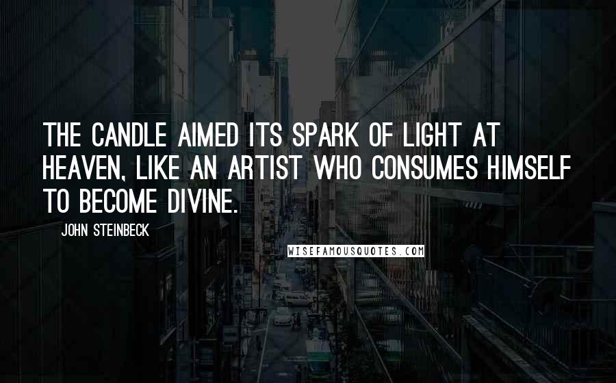 John Steinbeck Quotes: The candle aimed its spark of light at heaven, like an artist who consumes himself to become divine.