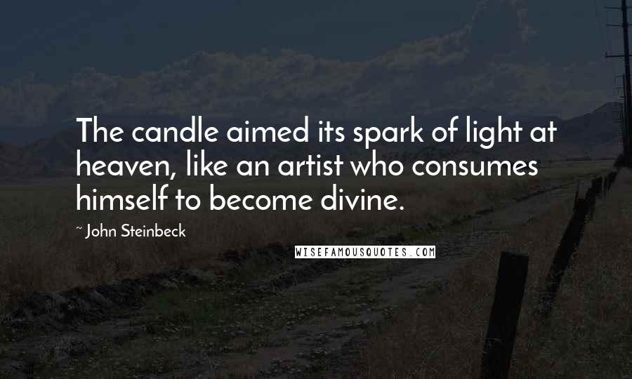 John Steinbeck Quotes: The candle aimed its spark of light at heaven, like an artist who consumes himself to become divine.