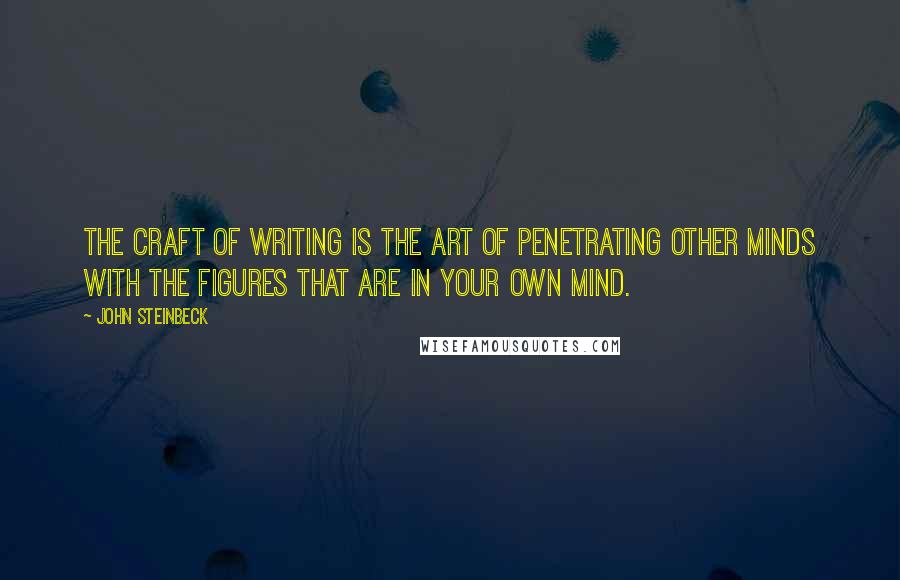 John Steinbeck Quotes: The craft of writing is the art of penetrating other minds with the figures that are in your own mind.