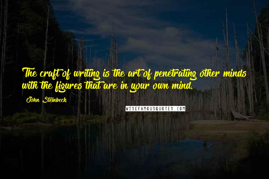 John Steinbeck Quotes: The craft of writing is the art of penetrating other minds with the figures that are in your own mind.