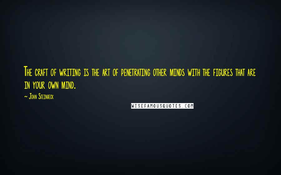 John Steinbeck Quotes: The craft of writing is the art of penetrating other minds with the figures that are in your own mind.